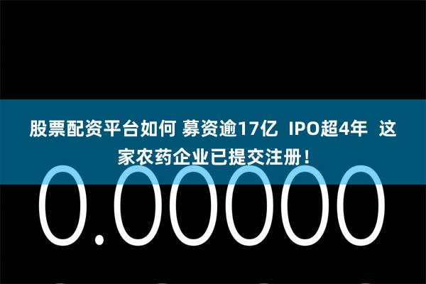 股票配资平台如何 募资逾17亿  IPO超4年  这家农药企业已提交注册！