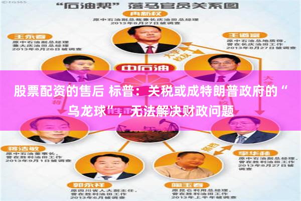 股票配资的售后 标普：关税或成特朗普政府的“乌龙球”，无法解决财政问题