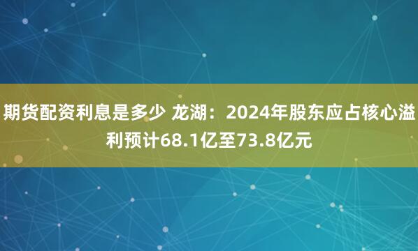 期货配资利息是多少 龙湖：2024年股东应占核心溢利预计68.1亿至73.8亿元