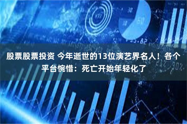 股票股票投资 今年逝世的13位演艺界名人！各个平台惋惜：死亡开始年轻化了