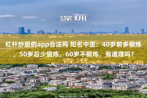 杠杆炒股的app合法吗 知名中医：40岁前多锻炼，50岁后少锻炼，60岁不锻炼，有道理吗？