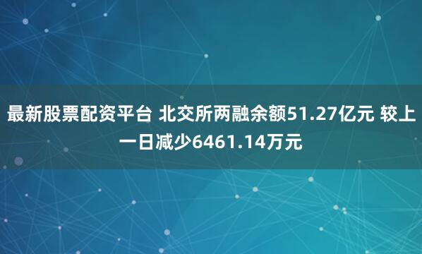 最新股票配资平台 北交所两融余额51.27亿元 较上一日减少6461.14万元