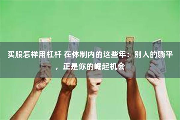 买股怎样用杠杆 在体制内的这些年：别人的躺平，正是你的崛起机会